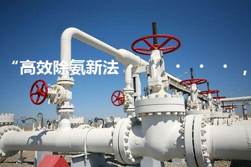 “高效除氨新法，破解氨氮廢水超標難題”